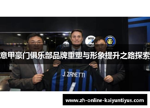 意甲豪门俱乐部品牌重塑与形象提升之路探索 意甲豪门俱乐部品牌重塑与形象提升之路探索