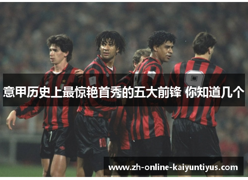 意甲历史上最惊艳首秀的五大前锋 你知道几个 意甲历史上最惊艳首秀的五大前锋 你知道几个