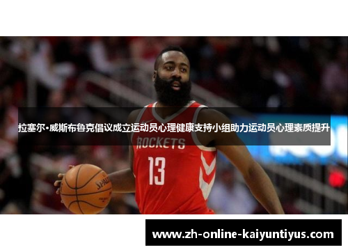 拉塞尔·威斯布鲁克倡议成立运动员心理健康支持小组助力运动员心理素质提升 拉塞尔·威斯布鲁克倡议成立运动员心理健康支持小组助力运动员心理素质提升