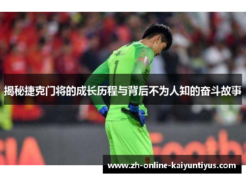 揭秘捷克门将的成长历程与背后不为人知的奋斗故事