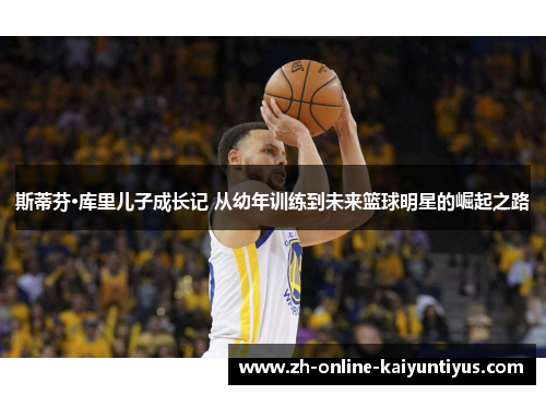 斯蒂芬·库里儿子成长记 从幼年训练到未来篮球明星的崛起之路