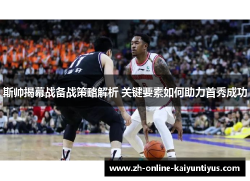 斯帅揭幕战备战策略解析 关键要素如何助力首秀成功