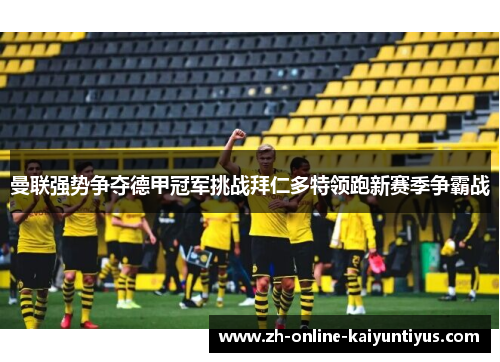 曼联强势争夺德甲冠军挑战拜仁多特领跑新赛季争霸战 曼联强势争夺德甲冠军挑战拜仁多特领跑新赛季争霸战