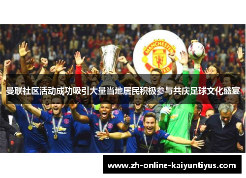 曼联社区活动成功吸引大量当地居民积极参与共庆足球文化盛宴