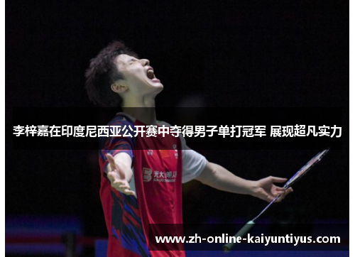 李梓嘉在印度尼西亚公开赛中夺得男子单打冠军 展现超凡实力 李梓嘉在印度尼西亚公开赛中夺得男子单打冠军 展现超凡实力