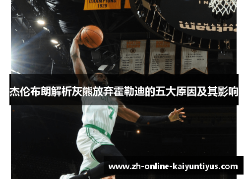 杰伦布朗解析灰熊放弃霍勒迪的五大原因及其影响 杰伦布朗解析灰熊放弃霍勒迪的五大原因及其影响