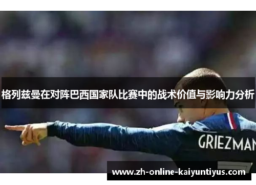 格列兹曼在对阵巴西国家队比赛中的战术价值与影响力分析