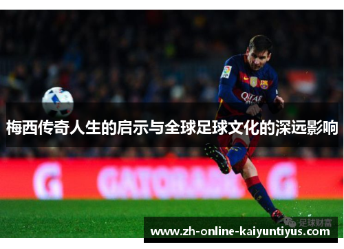 梅西传奇人生的启示与全球足球文化的深远影响 梅西传奇人生的启示与全球足球文化的深远影响