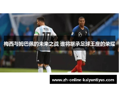 梅西与姆巴佩的未来之战 谁将继承足球王座的荣耀 梅西与姆巴佩的未来之战 谁将继承足球王座的荣耀