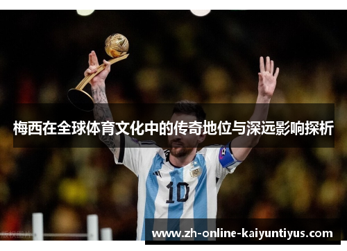 梅西在全球体育文化中的传奇地位与深远影响探析