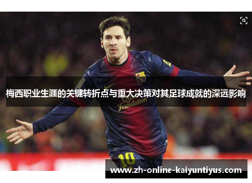 梅西职业生涯的关键转折点与重大决策对其足球成就的深远影响 梅西职业生涯的关键转折点与重大决策对其足球成就的深远影响