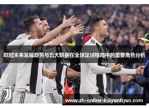欧冠未来发展趋势与五大联赛在全球足球格局中的重要角色分析 欧冠未来发展趋势与五大联赛在全球足球格局中的重要角色分析