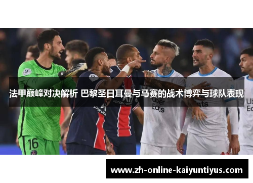 法甲巅峰对决解析 巴黎圣日耳曼与马赛的战术博弈与球队表现 法甲巅峰对决解析 巴黎圣日耳曼与马赛的战术博弈与球队表现