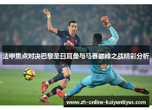 法甲焦点对决巴黎圣日耳曼与马赛巅峰之战精彩分析