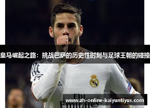 皇马崛起之路：挑战巴萨的历史性时刻与足球王朝的碰撞