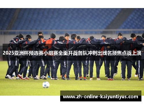 2025亚洲杯预选赛小组赛全面开战各队冲刺出线名额焦点战上演