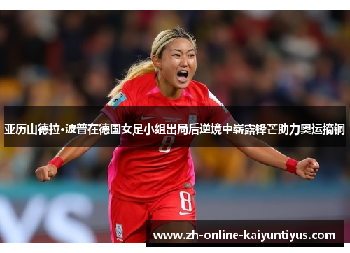 亚历山德拉·波普在德国女足小组出局后逆境中崭露锋芒助力奥运摘铜