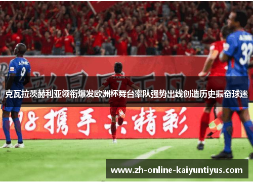 克瓦拉茨赫利亚领衔爆发欧洲杯舞台率队强势出线创造历史振奋球迷