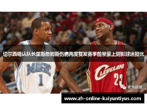 切尔西确认队长里斯詹姆斯伤病再度复发赛季前景蒙上阴影球迷担忧