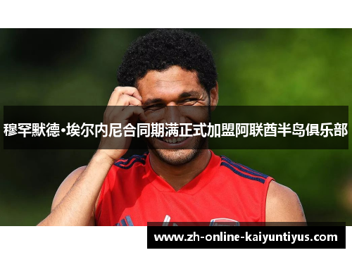 穆罕默德·埃尔内尼合同期满正式加盟阿联酋半岛俱乐部 穆罕默德·埃尔内尼合同期满正式加盟阿联酋半岛俱乐部