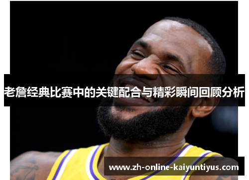 老詹经典比赛中的关键配合与精彩瞬间回顾分析 老詹经典比赛中的关键配合与精彩瞬间回顾分析