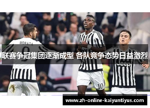 联赛争冠集团逐渐成型 各队竞争态势日益激烈 联赛争冠集团逐渐成型 各队竞争态势日益激烈