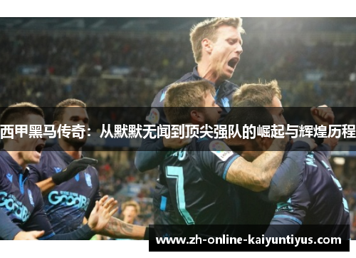 西甲黑马传奇:从默默无闻到顶尖强队的崛起与辉煌历程 西甲黑马传奇:从默默无闻到顶尖强队的崛起与辉煌历程