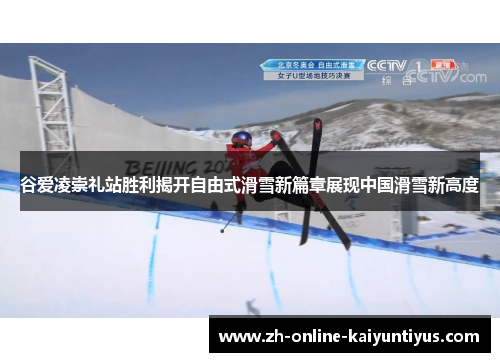 谷爱凌崇礼站胜利揭开自由式滑雪新篇章展现中国滑雪新高度 谷爱凌崇礼站胜利揭开自由式滑雪新篇章展现中国滑雪新高度