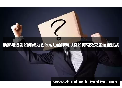 质疑与迟到如何成为会议成功的障碍以及如何有效克服这些挑战 质疑与迟到如何成为会议成功的障碍以及如何有效克服这些挑战
