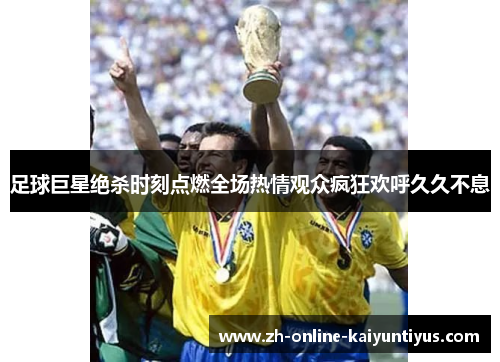 足球巨星绝杀时刻点燃全场热情观众疯狂欢呼久久不息 足球巨星绝杀时刻点燃全场热情观众疯狂欢呼久久不息