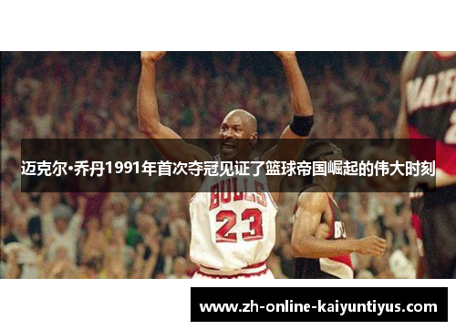迈克尔·乔丹1991年首次夺冠见证了篮球帝国崛起的伟大时刻 迈克尔·乔丹1991年首次夺冠见证了篮球帝国崛起的伟大时刻