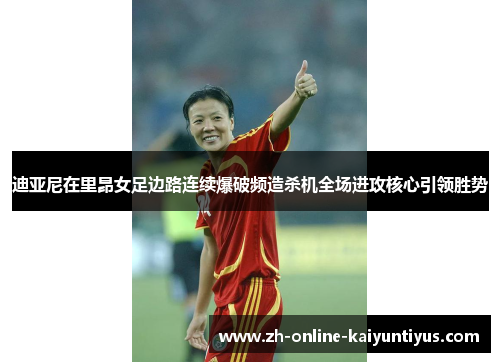 迪亚尼在里昂女足边路连续爆破频造杀机全场进攻核心引领胜势 迪亚尼在里昂女足边路连续爆破频造杀机全场进攻核心引领胜势