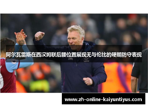 阿尔瓦雷斯在西汉姆联后腰位置展现无与伦比的硬朗防守表现 阿尔瓦雷斯在西汉姆联后腰位置展现无与伦比的硬朗防守表现